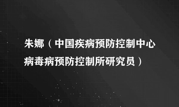 朱娜（中国疾病预防控制中心病毒病预防控制所研究员）