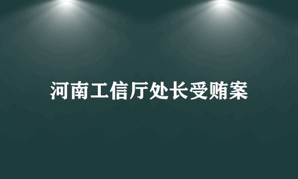 什么是河南工信厅处长受贿案