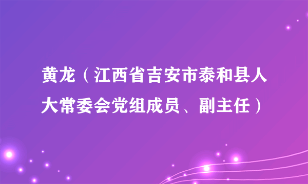 黄龙（江西省吉安市泰和县人大常委会党组成员、副主任）