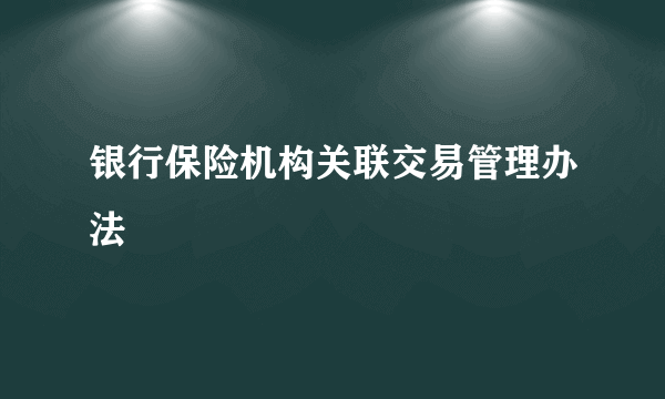 什么是银行保险机构关联交易管理办法