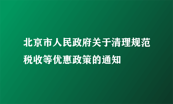 北京市人民政府关于清理规范税收等优惠政策的通知