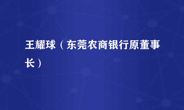 王耀球（东莞农商银行原董事长）