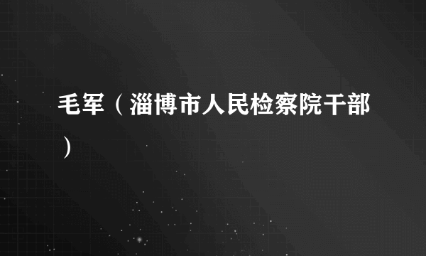 毛军（淄博市人民检察院干部）