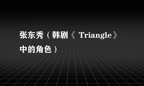 什么是张东秀（韩剧《 Triangle》中的角色）