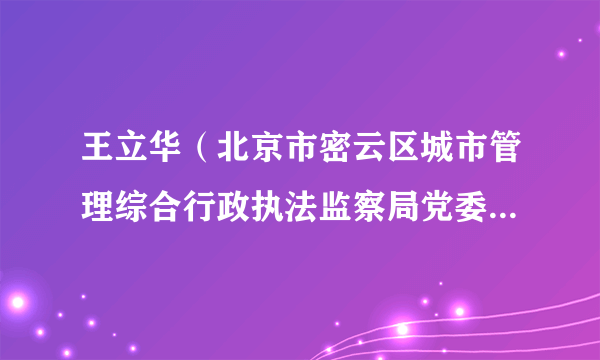 王立华（北京市密云区城市管理综合行政执法监察局党委委员、纪委书记）