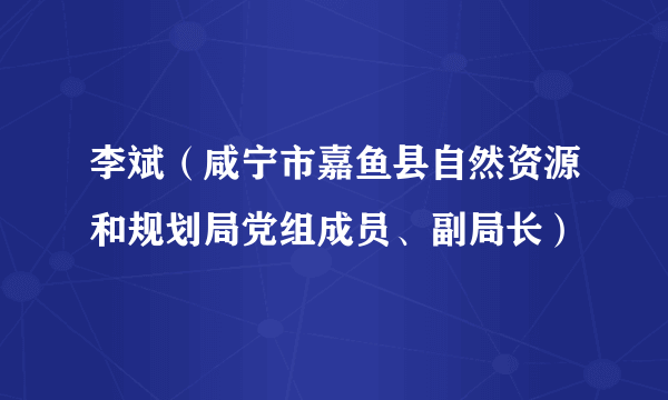 李斌（咸宁市嘉鱼县自然资源和规划局党组成员、副局长）