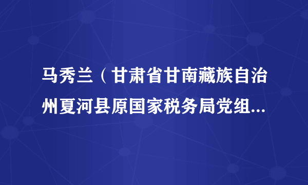 什么是马秀兰（甘肃省甘南藏族自治州夏河县原国家税务局党组成员、副局长）