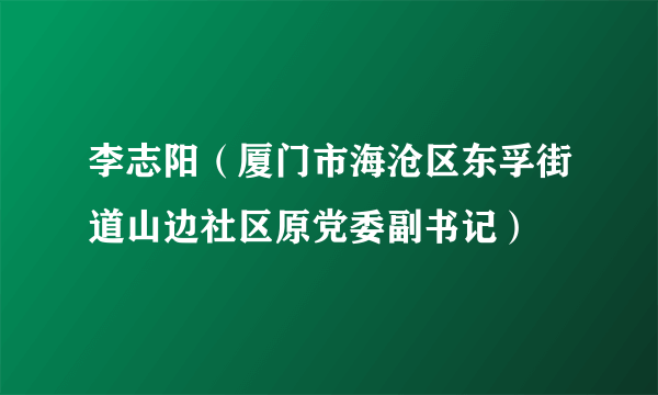 什么是李志阳（厦门市海沧区东孚街道山边社区原党委副书记）