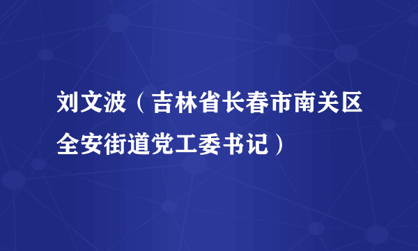 刘文波（吉林省长春市南关区全安街道党工委书记）