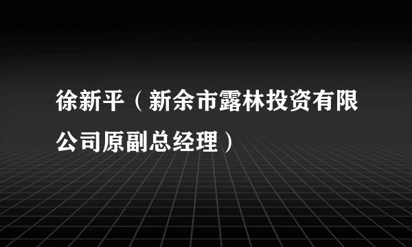 徐新平（新余市露林投资有限公司原副总经理）