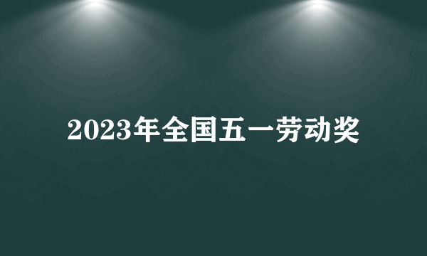 什么是2023年全国五一劳动奖