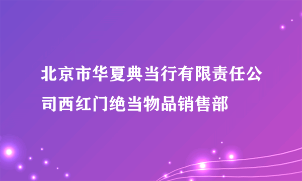 北京市华夏典当行有限责任公司西红门绝当物品销售部