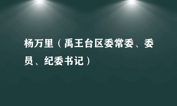 杨万里（禹王台区委常委、委员、纪委书记）