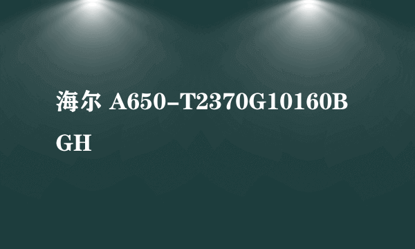 什么是海尔 A650-T2370G10160BGH