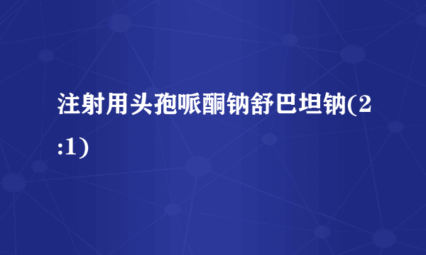 什么是注射用头孢哌酮钠舒巴坦钠(2:1)