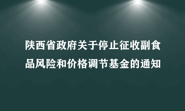 陕西省政府关于停止征收副食品风险和价格调节基金的通知