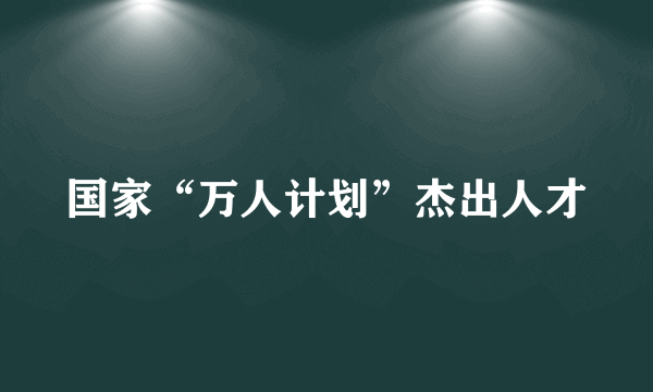 什么是国家“万人计划”杰出人才