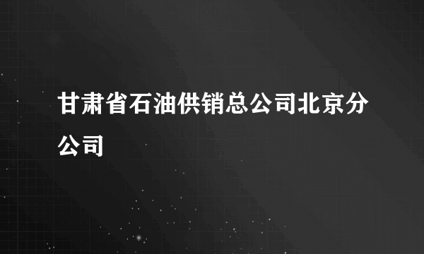 甘肃省石油供销总公司北京分公司