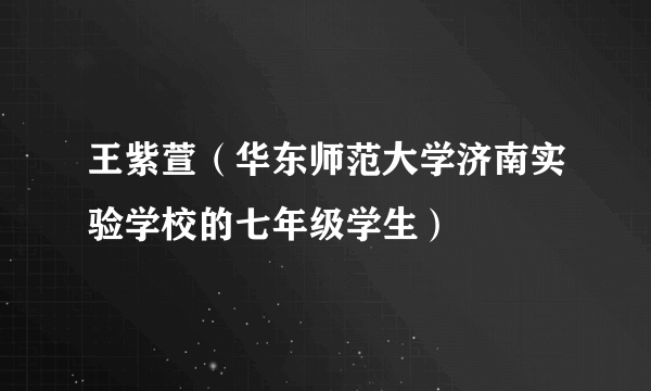 王紫萱（华东师范大学济南实验学校的七年级学生）