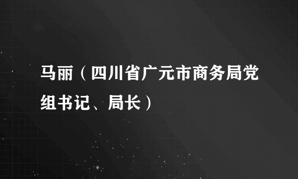 马丽（四川省广元市商务局党组书记、局长）