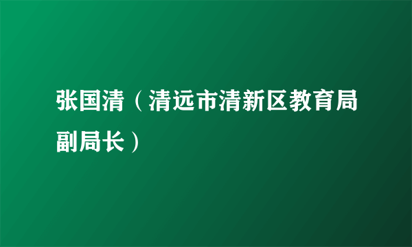 什么是张国清（清远市清新区教育局副局长）