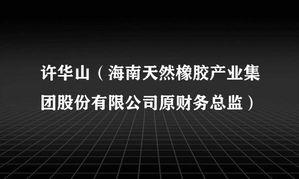 许华山（海南天然橡胶产业集团股份有限公司原财务总监）