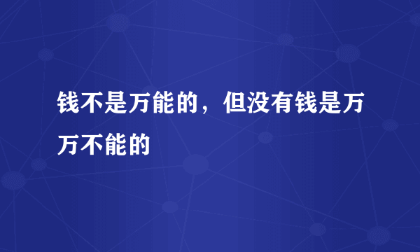 钱不是万能的，但没有钱是万万不能的