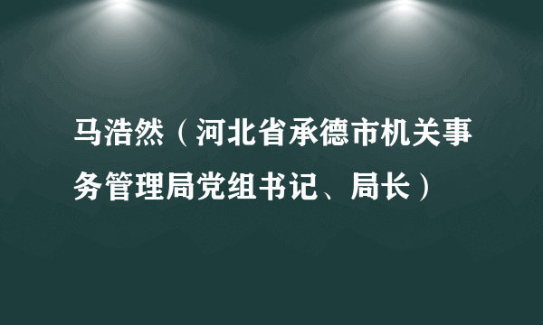 马浩然（河北省承德市机关事务管理局党组书记、局长）