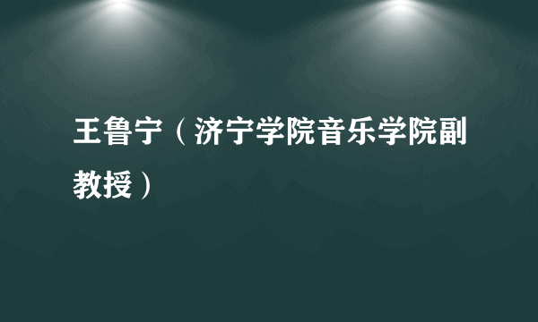 什么是王鲁宁（济宁学院音乐学院副教授）