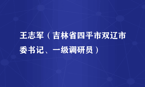 王志军（吉林省四平市双辽市委书记、一级调研员）