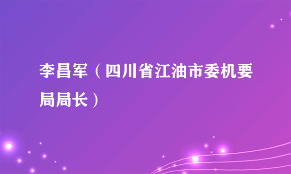 李昌军（四川省江油市委机要局局长）