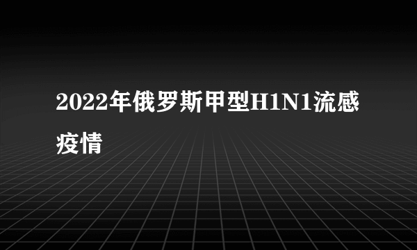 什么是2022年俄罗斯甲型H1N1流感疫情