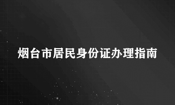 烟台市居民身份证办理指南