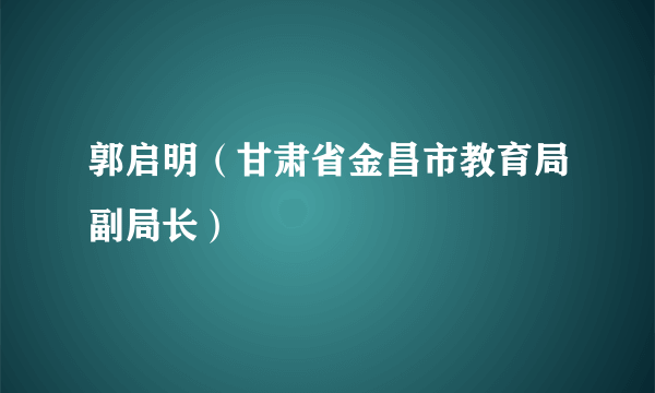 郭启明（甘肃省金昌市教育局副局长）