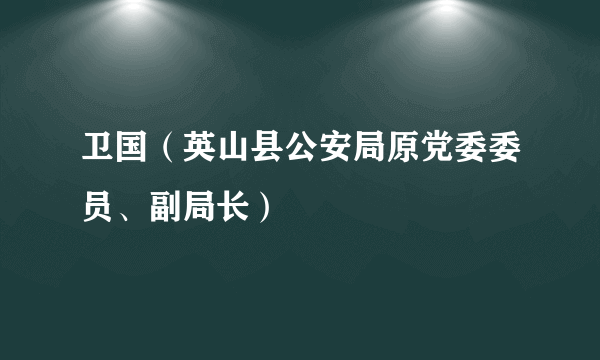 卫国（英山县公安局原党委委员、副局长）