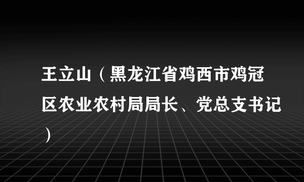 王立山（黑龙江省鸡西市鸡冠区农业农村局局长、党总支书记）