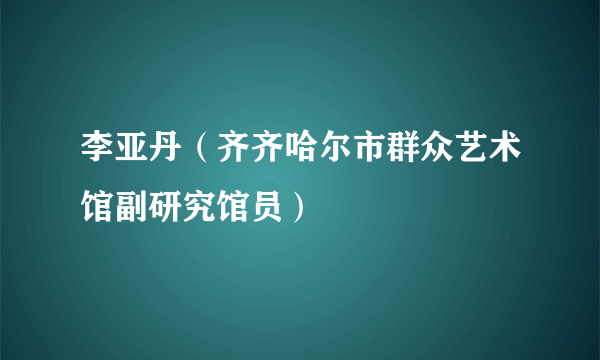 李亚丹（齐齐哈尔市群众艺术馆副研究馆员）