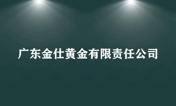 广东金仕黄金有限责任公司