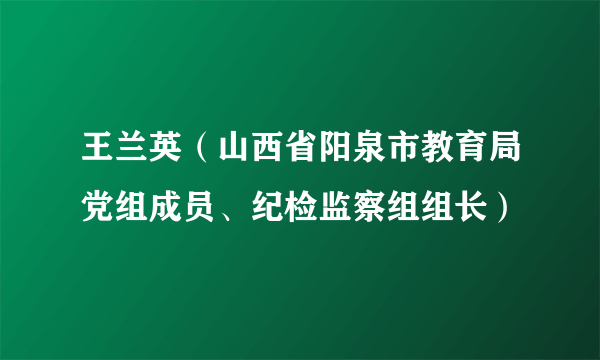 什么是王兰英（山西省阳泉市教育局党组成员、纪检监察组组长）