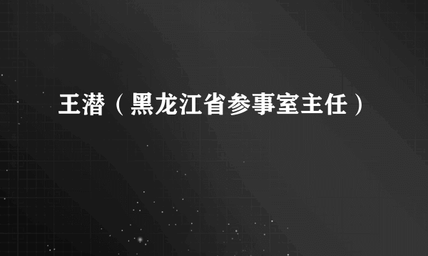 什么是王潜（黑龙江省参事室主任）