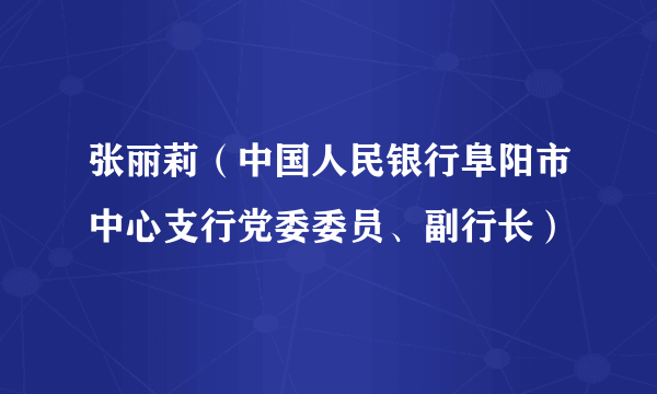 什么是张丽莉（中国人民银行阜阳市中心支行党委委员、副行长）