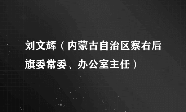 刘文辉（内蒙古自治区察右后旗委常委、办公室主任）