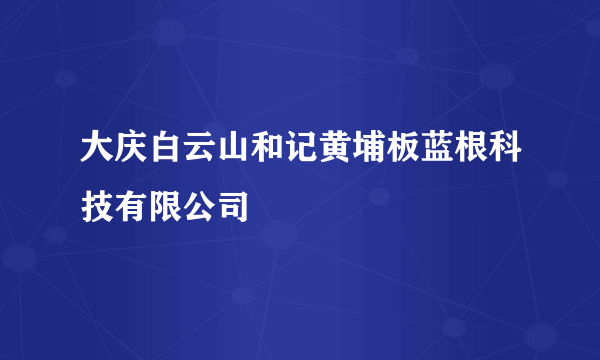 什么是大庆白云山和记黄埔板蓝根科技有限公司