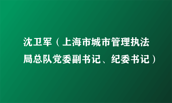 沈卫军（上海市城市管理执法局总队党委副书记、纪委书记）