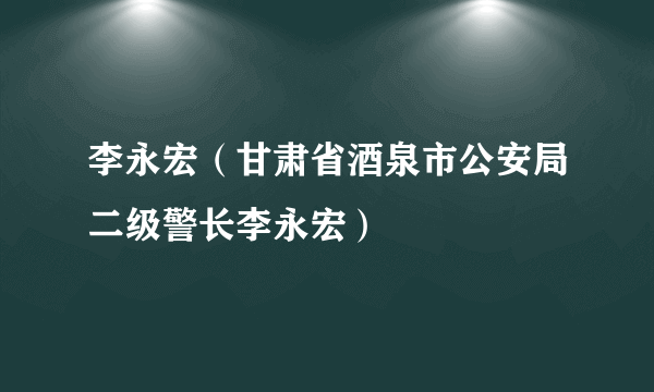 李永宏（甘肃省酒泉市公安局二级警长李永宏）