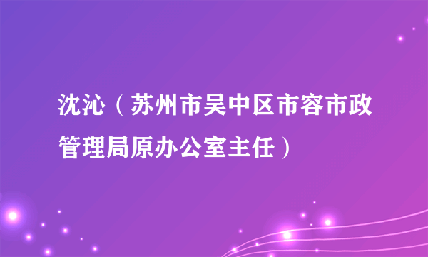 沈沁（苏州市吴中区市容市政管理局原办公室主任）