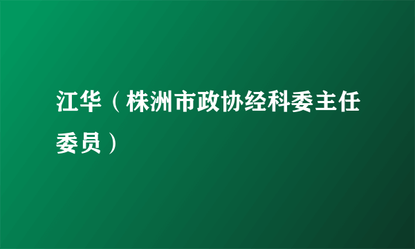 江华（株洲市政协经科委主任委员）