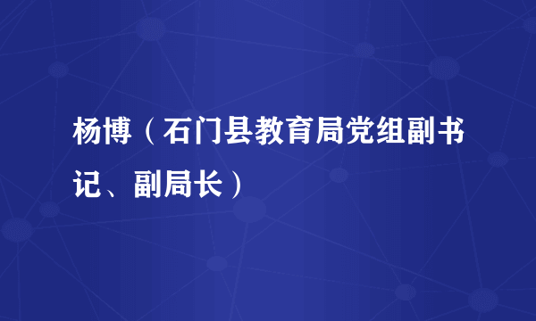 杨博（石门县教育局党组副书记、副局长）