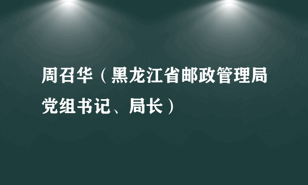 周召华（黑龙江省邮政管理局党组书记、局长）