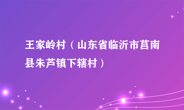 王家岭村（山东省临沂市莒南县朱芦镇下辖村）